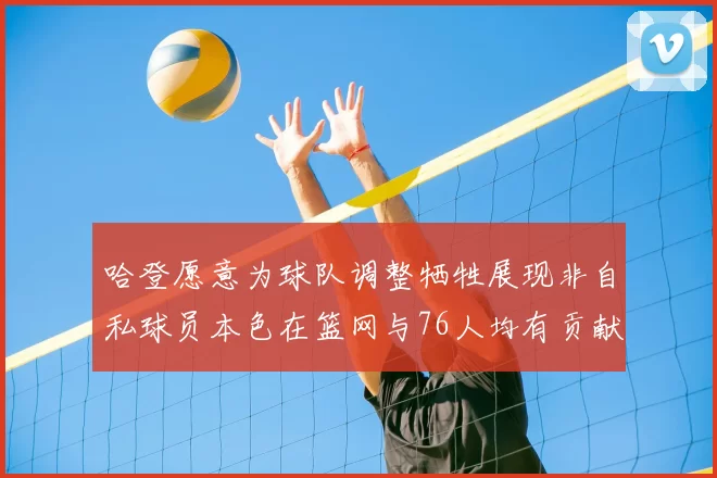 哈登愿意为球队调整牺牲展现非自私球员本色在篮网与76人均有贡献