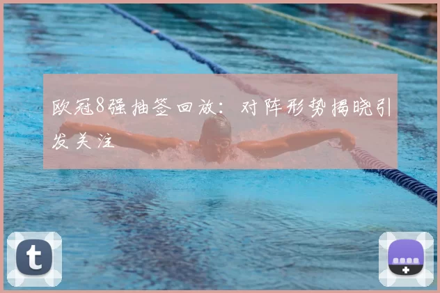 欧冠8强抽签回放：对阵形势揭晓引发关注