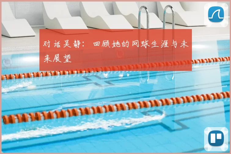 对话吴静：回顾她的网球生涯与未来展望