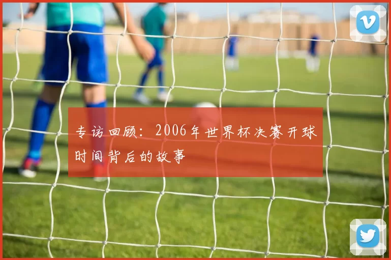 专访回顾:2006年世界杯决赛开球时间背后的故事
