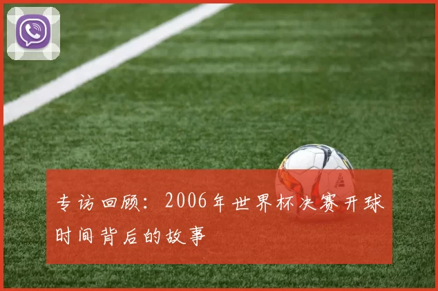 专访回顾:2006年世界杯决赛开球时间背后的故事