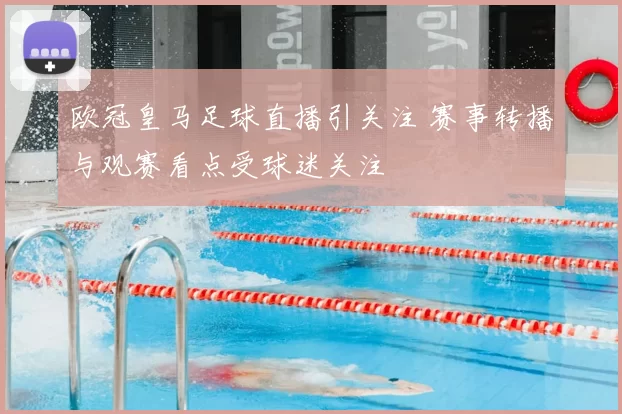 欧冠皇马足球直播引关注 赛事转播与观赛看点受球迷关注